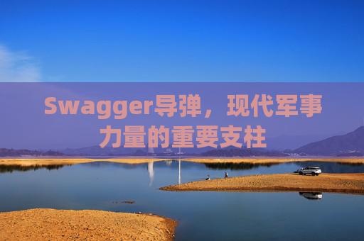 Swagger导弹，现代军事力量的重要支柱